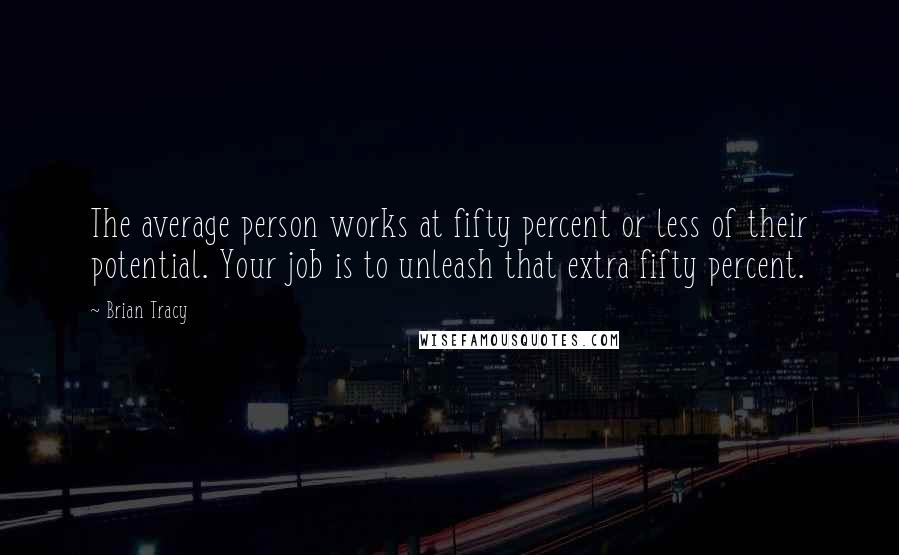 Brian Tracy Quotes: The average person works at fifty percent or less of their potential. Your job is to unleash that extra fifty percent.