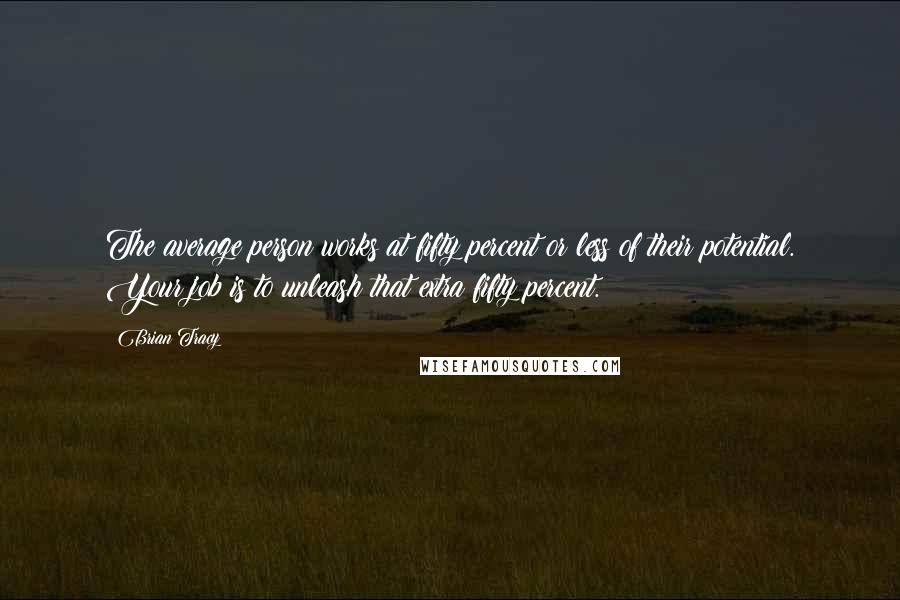 Brian Tracy Quotes: The average person works at fifty percent or less of their potential. Your job is to unleash that extra fifty percent.