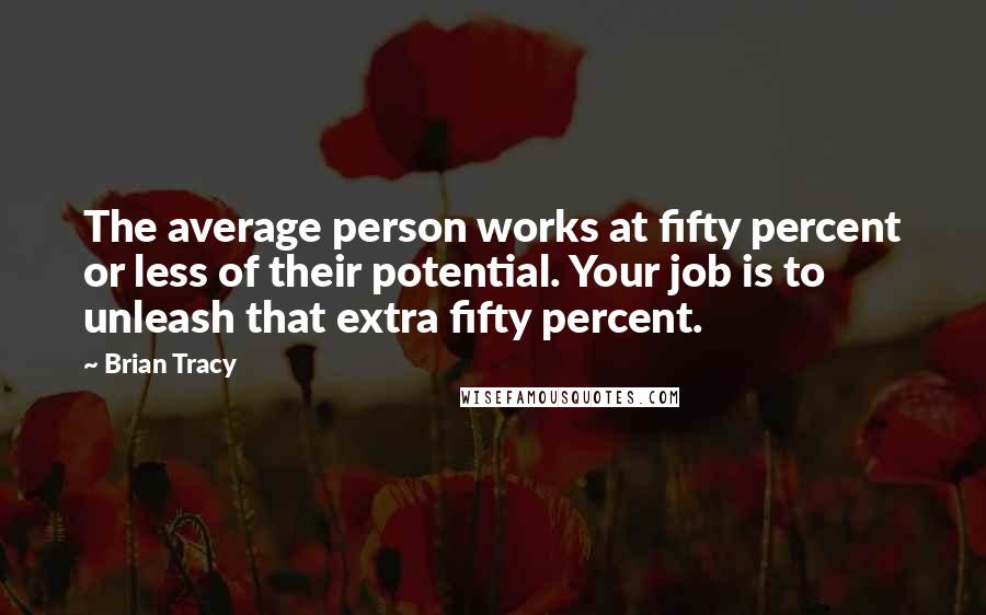 Brian Tracy Quotes: The average person works at fifty percent or less of their potential. Your job is to unleash that extra fifty percent.