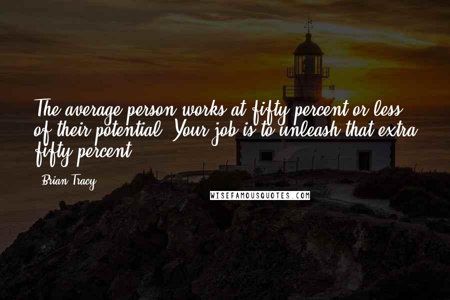 Brian Tracy Quotes: The average person works at fifty percent or less of their potential. Your job is to unleash that extra fifty percent.