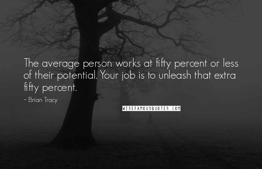 Brian Tracy Quotes: The average person works at fifty percent or less of their potential. Your job is to unleash that extra fifty percent.