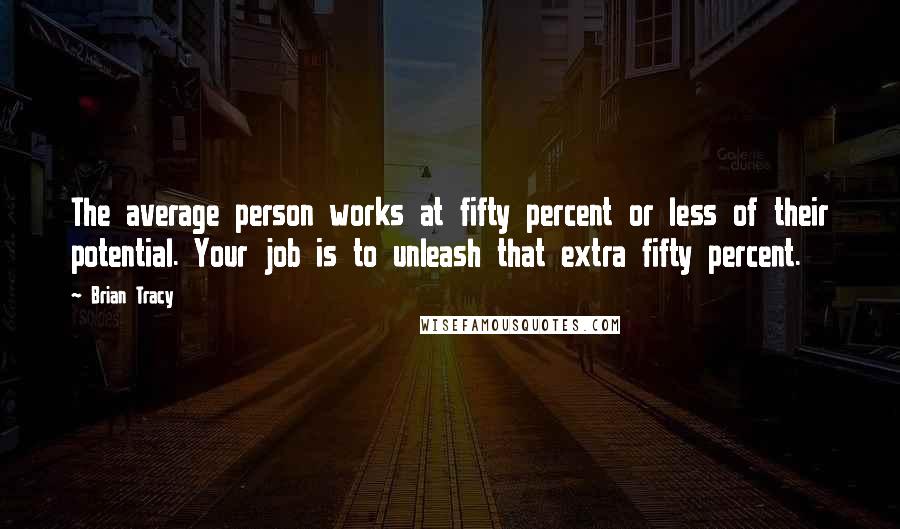Brian Tracy Quotes: The average person works at fifty percent or less of their potential. Your job is to unleash that extra fifty percent.