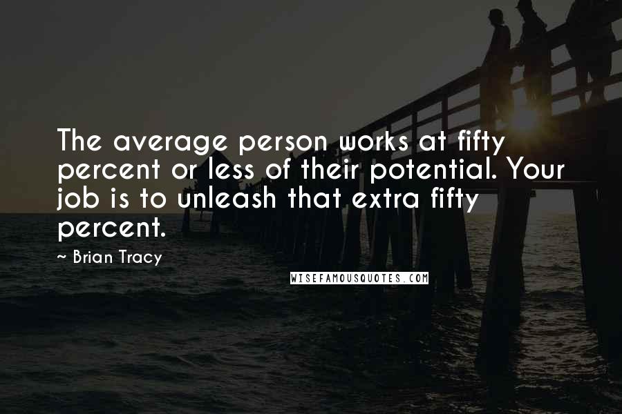 Brian Tracy Quotes: The average person works at fifty percent or less of their potential. Your job is to unleash that extra fifty percent.