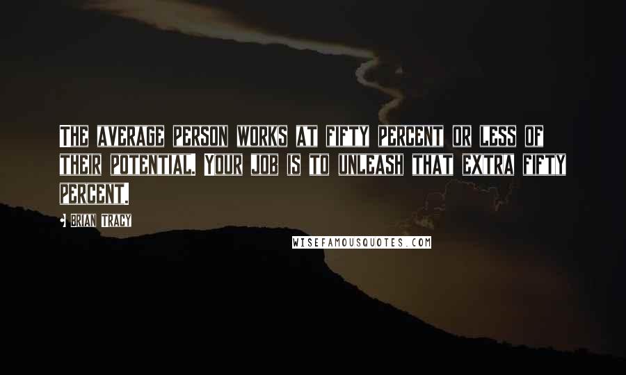 Brian Tracy Quotes: The average person works at fifty percent or less of their potential. Your job is to unleash that extra fifty percent.