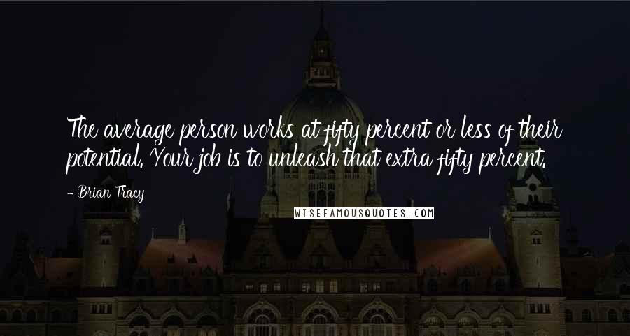 Brian Tracy Quotes: The average person works at fifty percent or less of their potential. Your job is to unleash that extra fifty percent.