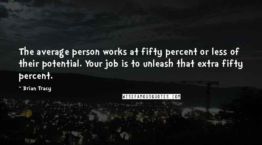 Brian Tracy Quotes: The average person works at fifty percent or less of their potential. Your job is to unleash that extra fifty percent.