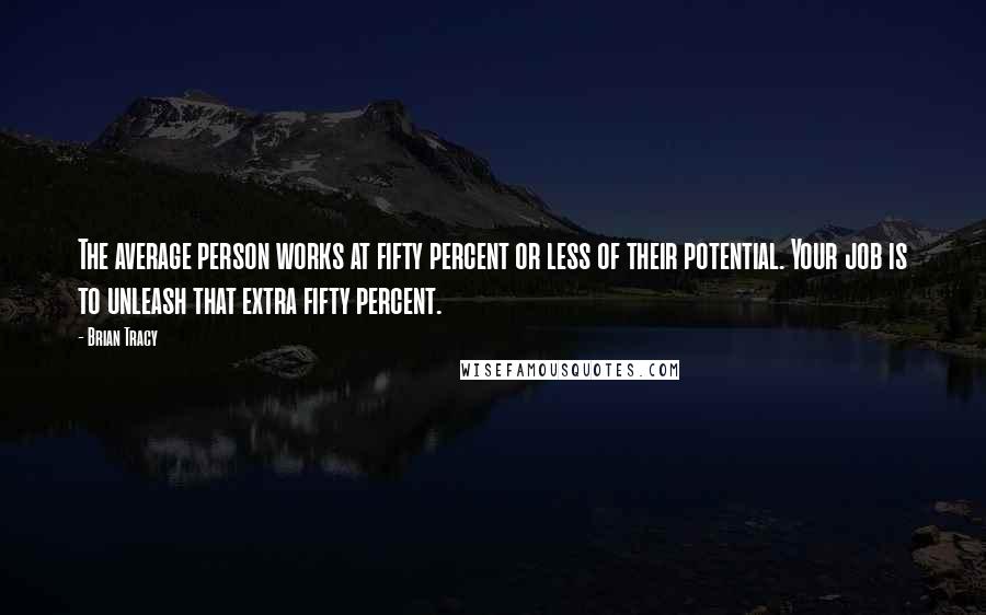 Brian Tracy Quotes: The average person works at fifty percent or less of their potential. Your job is to unleash that extra fifty percent.