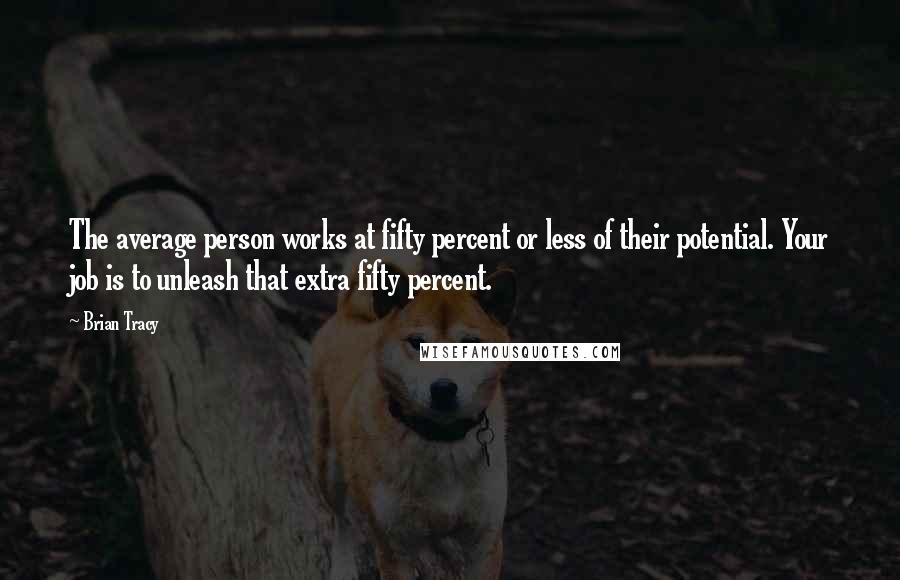 Brian Tracy Quotes: The average person works at fifty percent or less of their potential. Your job is to unleash that extra fifty percent.