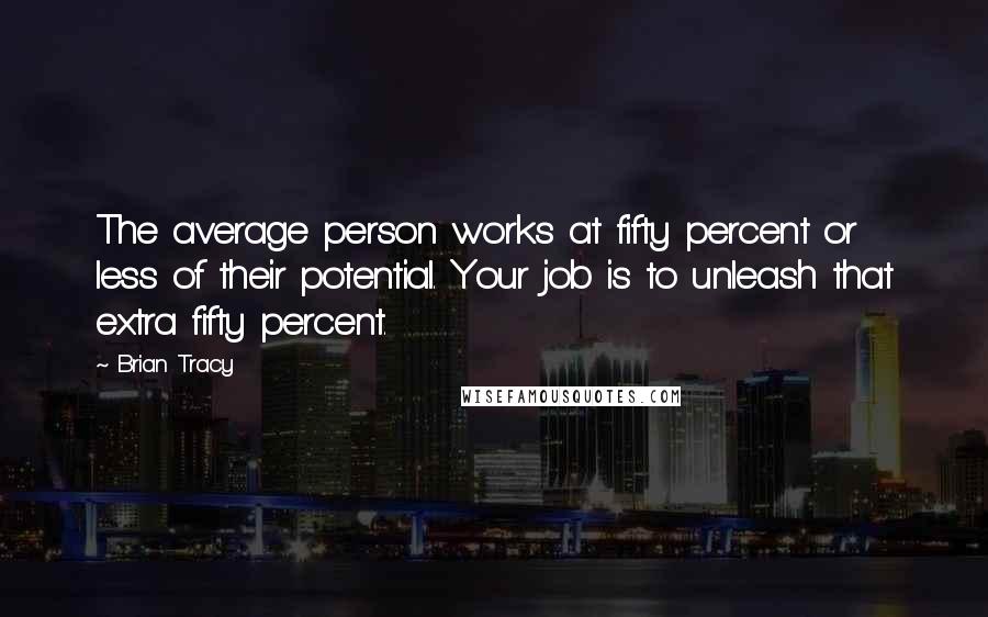 Brian Tracy Quotes: The average person works at fifty percent or less of their potential. Your job is to unleash that extra fifty percent.