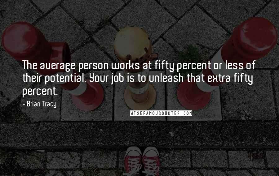 Brian Tracy Quotes: The average person works at fifty percent or less of their potential. Your job is to unleash that extra fifty percent.