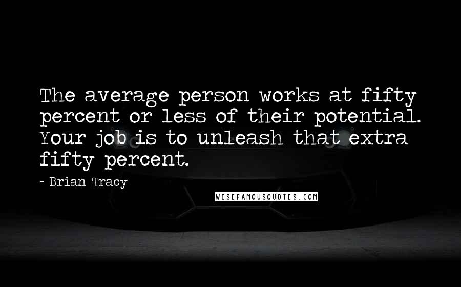 Brian Tracy Quotes: The average person works at fifty percent or less of their potential. Your job is to unleash that extra fifty percent.