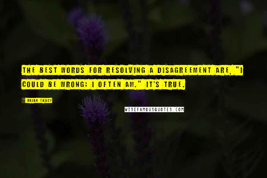 Brian Tracy Quotes: The best words for resolving a disagreement are, "I could be wrong; I often am." It's true.