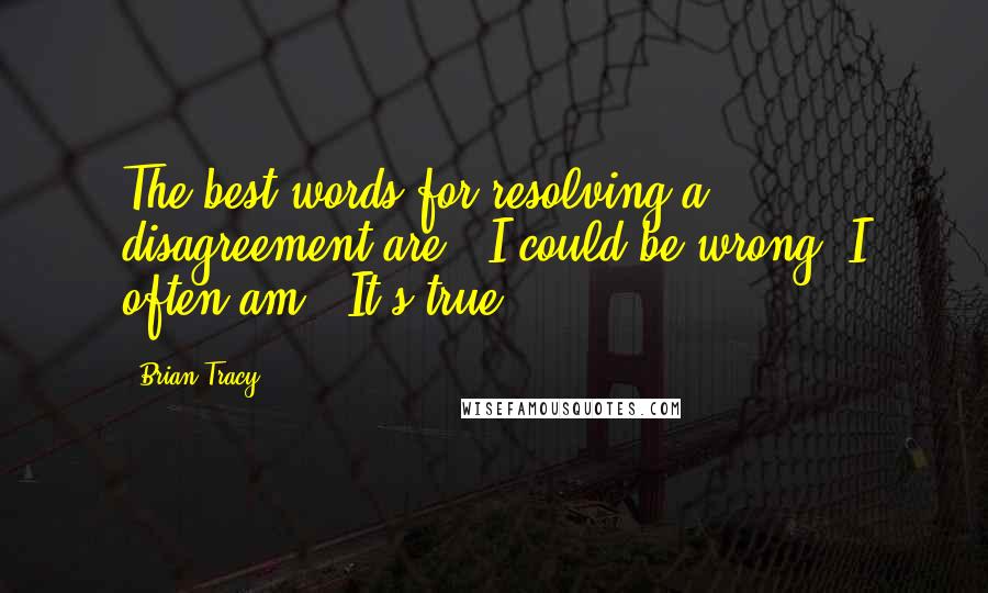 Brian Tracy Quotes: The best words for resolving a disagreement are, "I could be wrong; I often am." It's true.