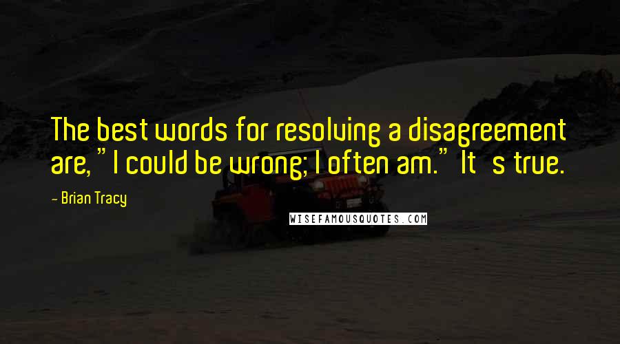 Brian Tracy Quotes: The best words for resolving a disagreement are, "I could be wrong; I often am." It's true.