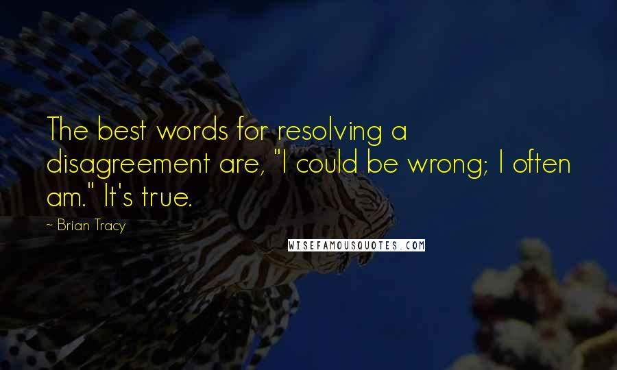 Brian Tracy Quotes: The best words for resolving a disagreement are, "I could be wrong; I often am." It's true.