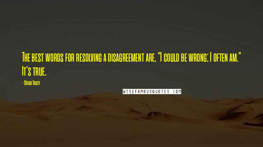 Brian Tracy Quotes: The best words for resolving a disagreement are, "I could be wrong; I often am." It's true.