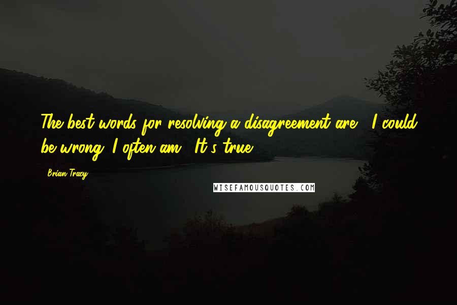 Brian Tracy Quotes: The best words for resolving a disagreement are, "I could be wrong; I often am." It's true.