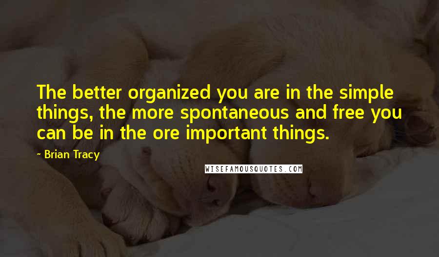 Brian Tracy Quotes: The better organized you are in the simple things, the more spontaneous and free you can be in the ore important things.