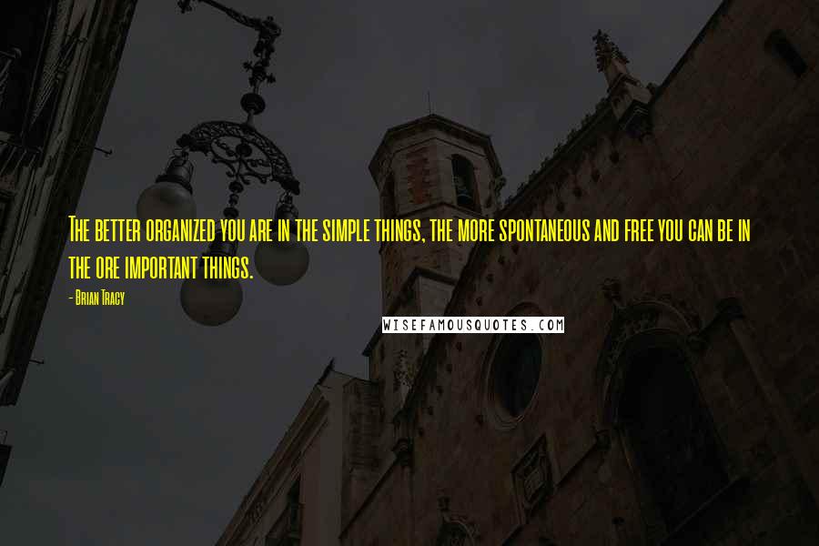 Brian Tracy Quotes: The better organized you are in the simple things, the more spontaneous and free you can be in the ore important things.