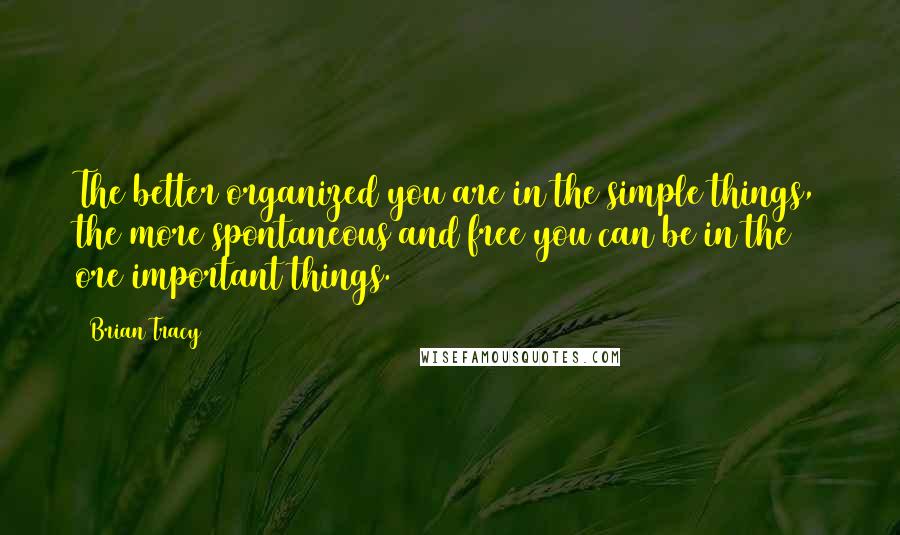 Brian Tracy Quotes: The better organized you are in the simple things, the more spontaneous and free you can be in the ore important things.