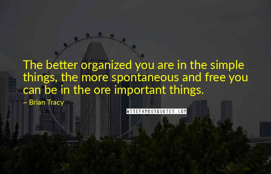 Brian Tracy Quotes: The better organized you are in the simple things, the more spontaneous and free you can be in the ore important things.