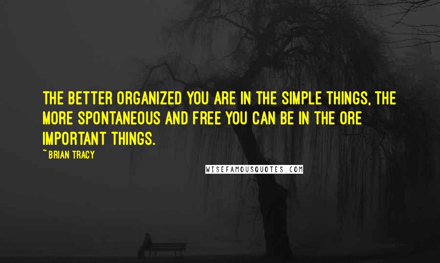 Brian Tracy Quotes: The better organized you are in the simple things, the more spontaneous and free you can be in the ore important things.