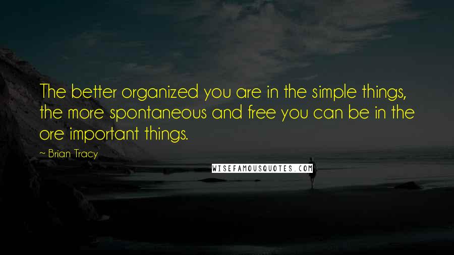 Brian Tracy Quotes: The better organized you are in the simple things, the more spontaneous and free you can be in the ore important things.