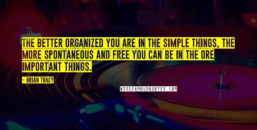 Brian Tracy Quotes: The better organized you are in the simple things, the more spontaneous and free you can be in the ore important things.