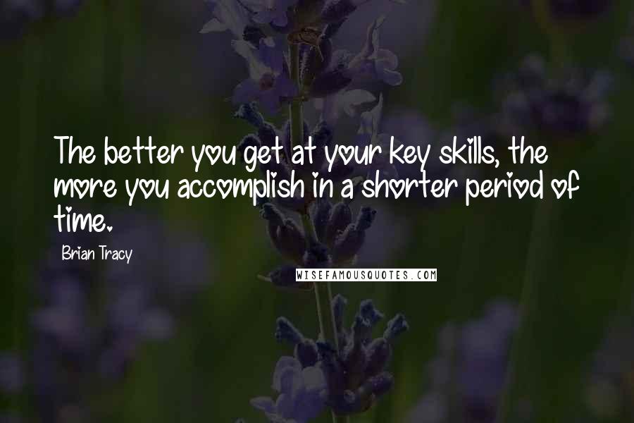 Brian Tracy Quotes: The better you get at your key skills, the more you accomplish in a shorter period of time.