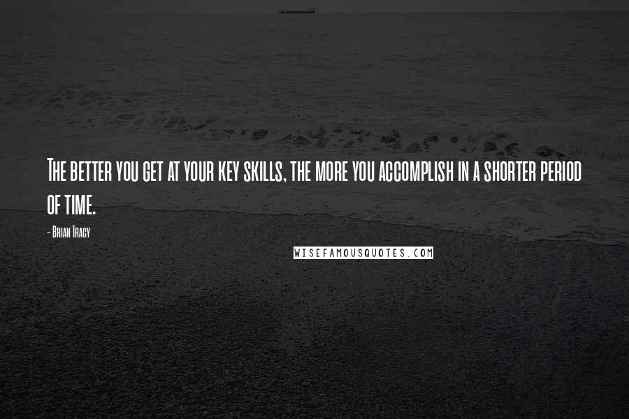 Brian Tracy Quotes: The better you get at your key skills, the more you accomplish in a shorter period of time.