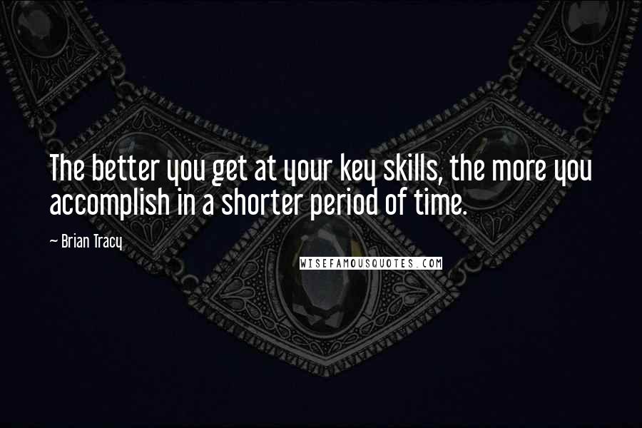 Brian Tracy Quotes: The better you get at your key skills, the more you accomplish in a shorter period of time.