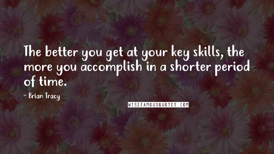 Brian Tracy Quotes: The better you get at your key skills, the more you accomplish in a shorter period of time.