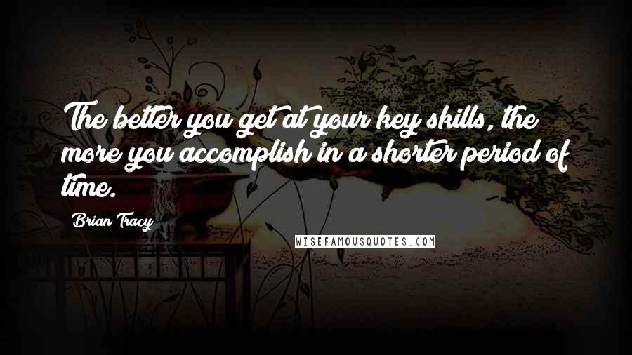 Brian Tracy Quotes: The better you get at your key skills, the more you accomplish in a shorter period of time.