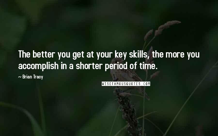 Brian Tracy Quotes: The better you get at your key skills, the more you accomplish in a shorter period of time.