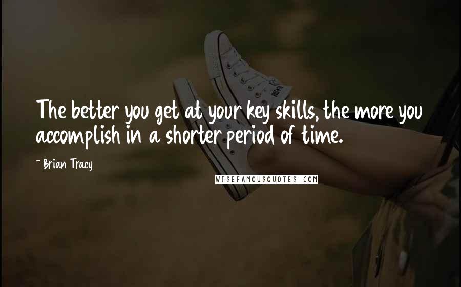 Brian Tracy Quotes: The better you get at your key skills, the more you accomplish in a shorter period of time.