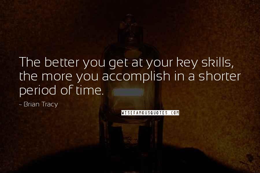 Brian Tracy Quotes: The better you get at your key skills, the more you accomplish in a shorter period of time.