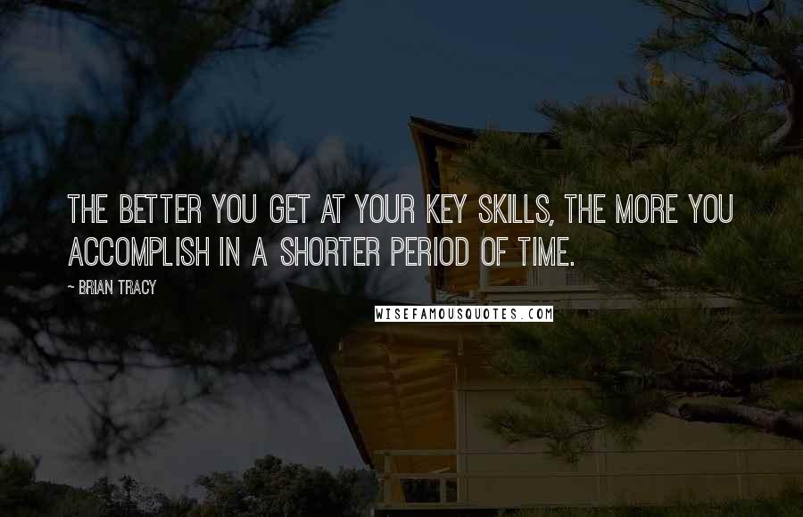 Brian Tracy Quotes: The better you get at your key skills, the more you accomplish in a shorter period of time.