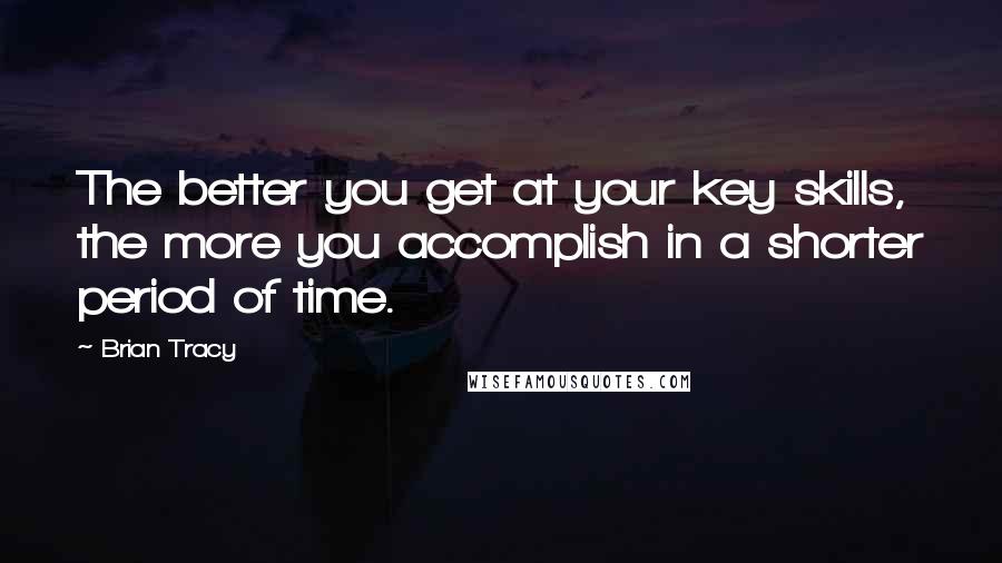 Brian Tracy Quotes: The better you get at your key skills, the more you accomplish in a shorter period of time.