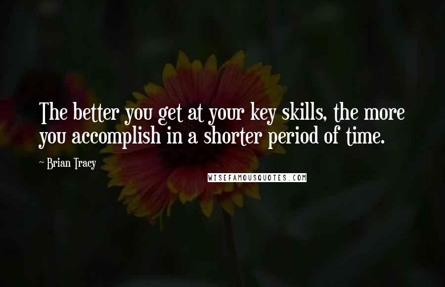 Brian Tracy Quotes: The better you get at your key skills, the more you accomplish in a shorter period of time.