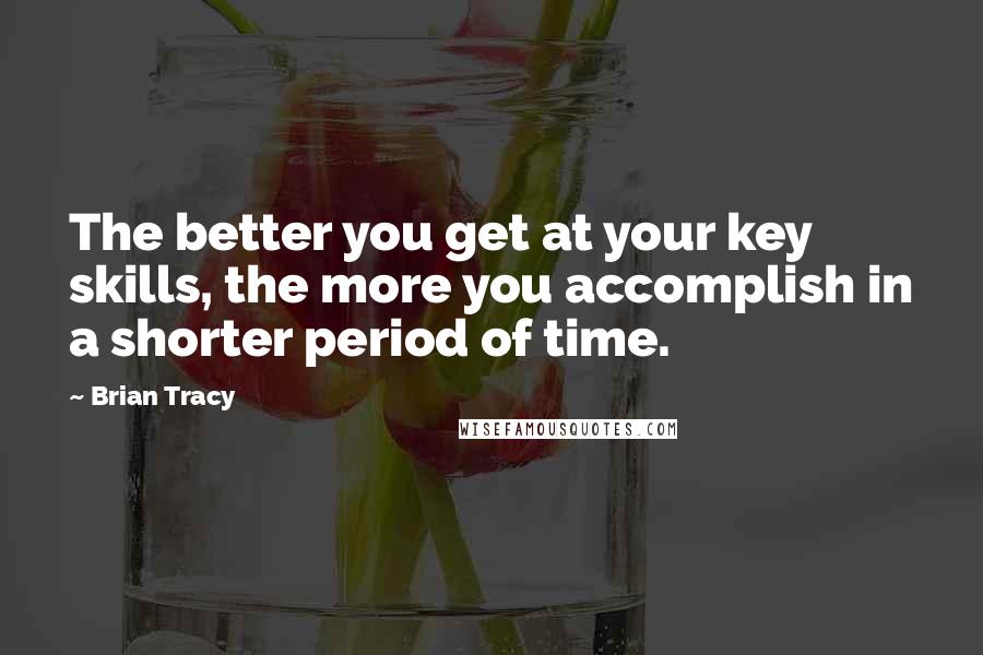 Brian Tracy Quotes: The better you get at your key skills, the more you accomplish in a shorter period of time.