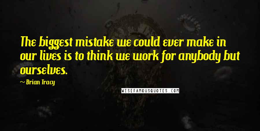 Brian Tracy Quotes: The biggest mistake we could ever make in our lives is to think we work for anybody but ourselves.