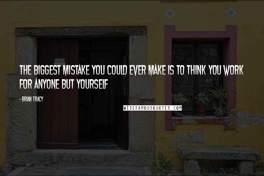 Brian Tracy Quotes: The biggest mistake you could ever make is to think you work for anyone but yourself