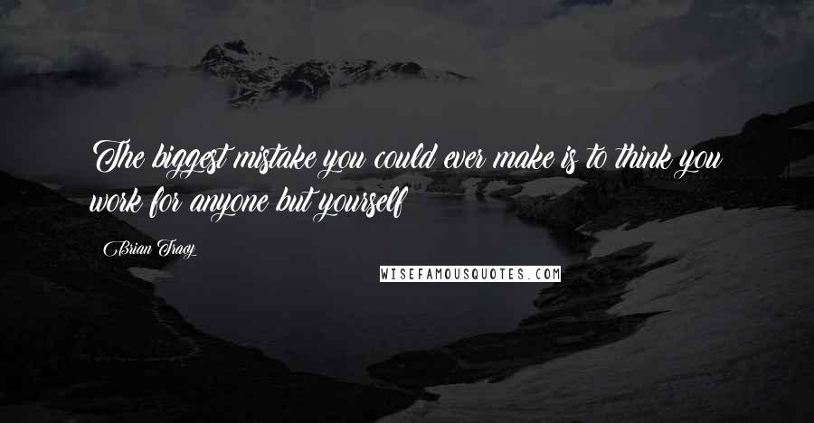 Brian Tracy Quotes: The biggest mistake you could ever make is to think you work for anyone but yourself