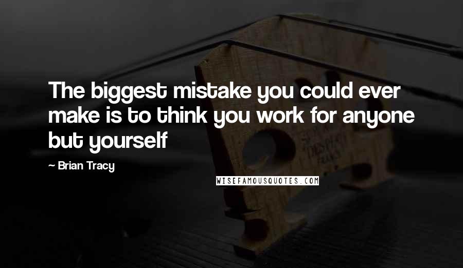 Brian Tracy Quotes: The biggest mistake you could ever make is to think you work for anyone but yourself