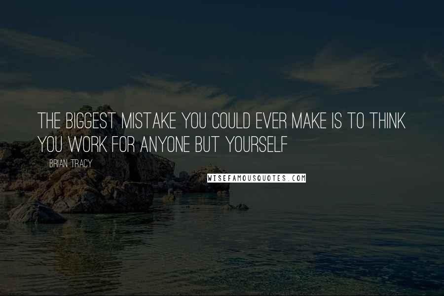 Brian Tracy Quotes: The biggest mistake you could ever make is to think you work for anyone but yourself