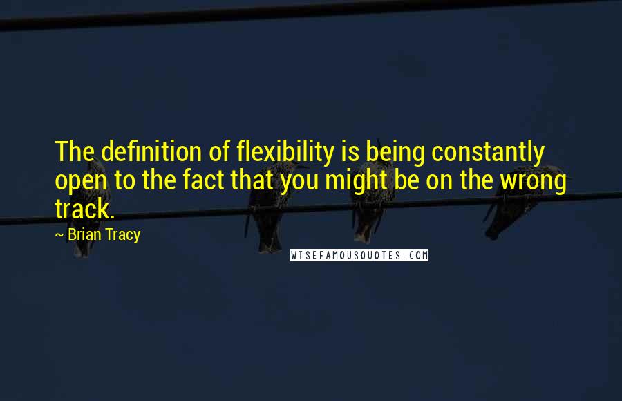 Brian Tracy Quotes: The definition of flexibility is being constantly open to the fact that you might be on the wrong track.