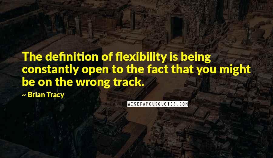 Brian Tracy Quotes: The definition of flexibility is being constantly open to the fact that you might be on the wrong track.