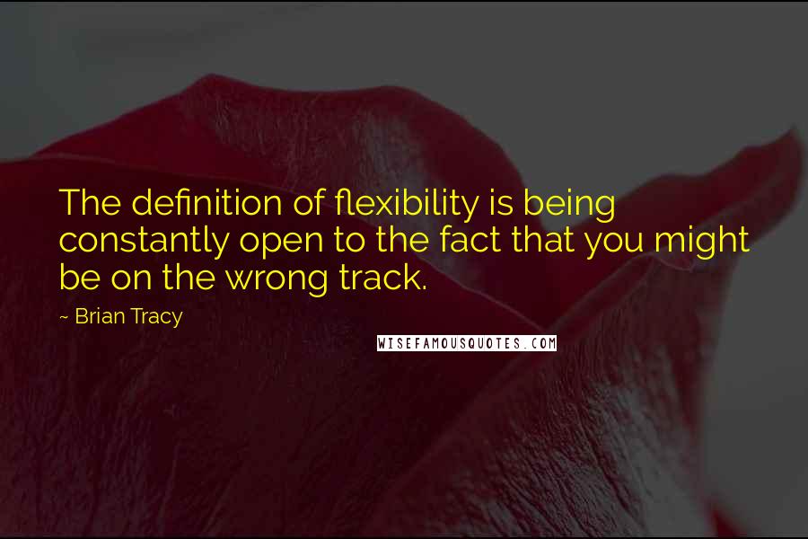 Brian Tracy Quotes: The definition of flexibility is being constantly open to the fact that you might be on the wrong track.