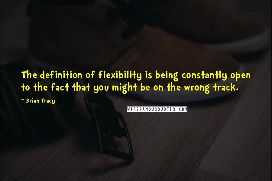 Brian Tracy Quotes: The definition of flexibility is being constantly open to the fact that you might be on the wrong track.