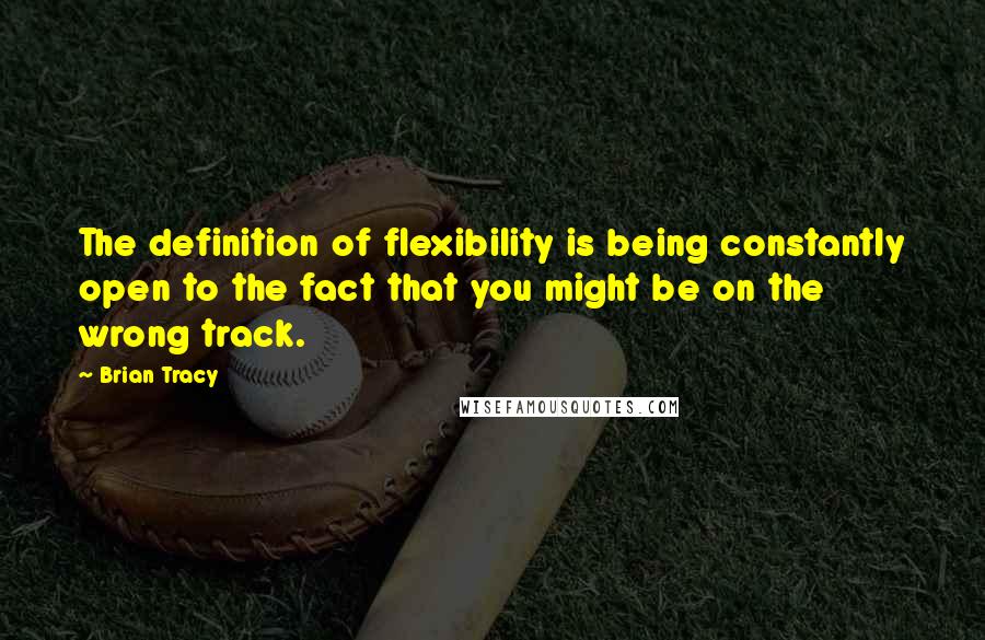 Brian Tracy Quotes: The definition of flexibility is being constantly open to the fact that you might be on the wrong track.